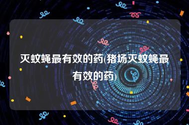 灭蚊蝇最有效的药(猪场灭蚊蝇最有效的药)